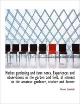 Market Gardening and Farm Notes. Experiences and Observations in the Garden and Field, of Interest T