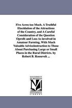 Five Acres Too Much. a Truthful Elucidation of the Attractions of the Country, and a Careful Consideration of the Question Oprofit and Loss as Involved in Amateur Farming, with Muc