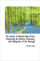 The Annals of Newark-Upon-Trent, Comprising the History, Curiosities, and Antiquities of the Borough