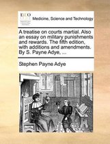 A Treatise on Courts Martial. Also an Essay on Military Punishments and Rewards. the Fifth Edition, with Additions and Amendments. by S. Payne Adye, ...