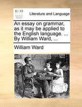 An essay on grammar, as it may be applied to the English language. ... By William Ward, ...