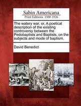 The Watery War, Or, a Poetical Description of the Existing Controversy Between the Pedobaptists and Baptists, on the Subjects and Mode of Baptism.