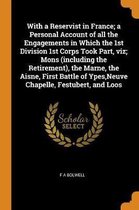 With a Reservist in France; A Personal Account of All the Engagements in Which the 1st Division 1st Corps Took Part, Viz; Mons (Including the Retirement), the Marne, the Aisne, First Battle o