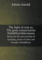 The light of Asia or, The great renunciation Mahabhinishkramana Being the life and teaching of Gautama, prince of India and founder of Buddhism