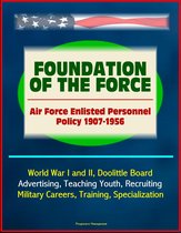 Foundation of the Force: Air Force Enlisted Personnel Policy 1907-1956 - World War I and II, Doolittle Board, Advertising, Teaching Youth, Recruiting, Military Careers, Training, Specialization