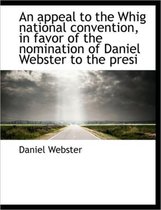 An Appeal to the Whig National Convention, in Favor of the Nomination of Daniel Webster to the Presi