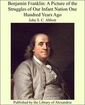 Benjamin Franklin: A Picture of the Struggles of Our Infant Nation One Hundred Years Ago