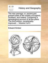 The New Peerage; Or, Ancient and Present State of the Nobility of England, Scotland, and Ireland. Containing a Genealogical Account of All the Peers the Third Edition, Considerably Improved. .. Volume 3 of 3