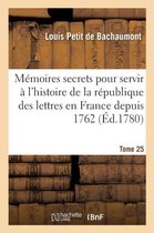 M�moires Secrets Pour Servir � l'Histoire de la R�publique Des Lettres En France Depuis 1762 Tome 25
