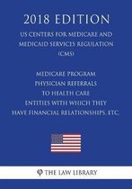Medicare Program - Physician Referrals to Health Care Entities with Which They Have Financial Relationships, Etc. (Us Centers for Medicare and Medicaid Services Regulation) (Cms) (2018 Editio