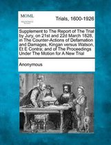 Supplement to the Report of the Trial by Jury, on 21st and 22d March 1828, in the Counter-Actions of Defamation and Damages, Kingan Versus Watson, Et E Contra; And of the Proceedings Under th