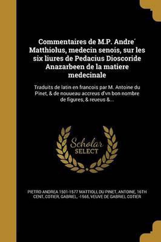 Commentaires de M.P. Andre Matthiolus, Medecin Senois, Sur Les Six Liures de Pedacius Dioscoride Anazarbeen de La Matiere Medecinale