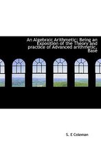 An Algebraic Arithmetic; Being an Exposition of the Theory and Practice of Advanced Arithmetic, Base