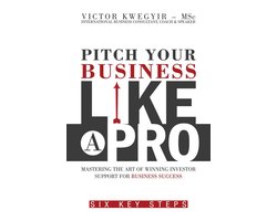Pitch Your Business like a Pro - Mastering the Art of Winning Investor Support for Business Success: Six Key Steps