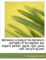 Wild Beasts; A Study of the Characters and Habits of the Elephant, Lion, Leopard, Panther, Jaguar, T