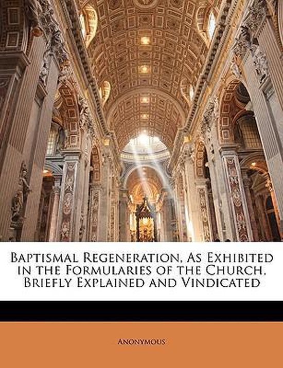 Baptismal Regeneration, as Exhibited in the Formularies of the Church