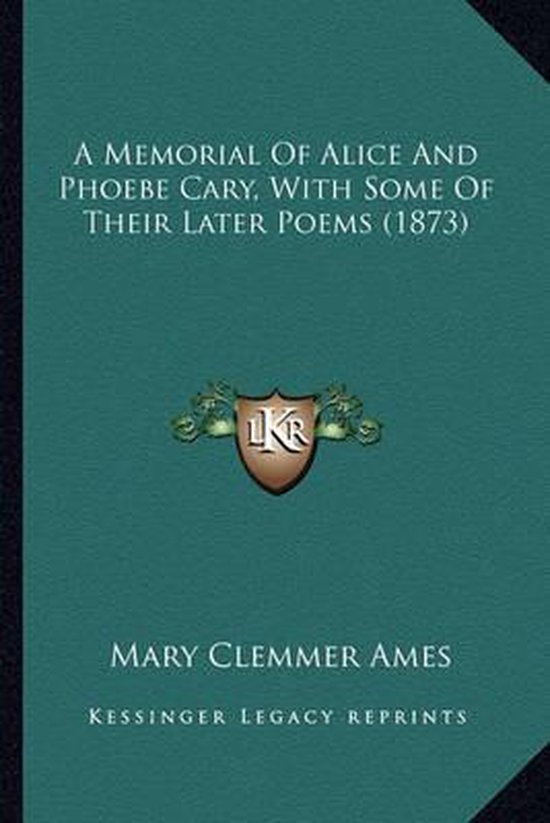 A Memorial of Alice and Phoebe Cary, with Some of Their Latea Memorial ...