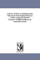 A Review of Pierce'S Administration; Showing Its Only Popular Measures to Have originated With the Executive of Millard Fillmore. by Anna Ella Carroll.