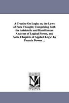A Treatise On Logic; or, the Laws of Pure Thought; Comprising Both the Aristotelic and Hamiltonian Analyses of Logical Forms, and Some Chapters of Applied Logic. by Francis Bowen .