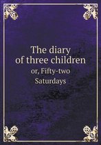 The diary of three children or, Fifty-two Saturdays