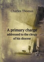 A primary charge addressed to the clergy of his diocese