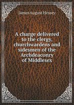 A charge delivered to the clergy, churchwardens and sidesmen of the Archdeaconry of Middlesex