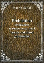 Prohibition its relation to temperance, good morals and sound government