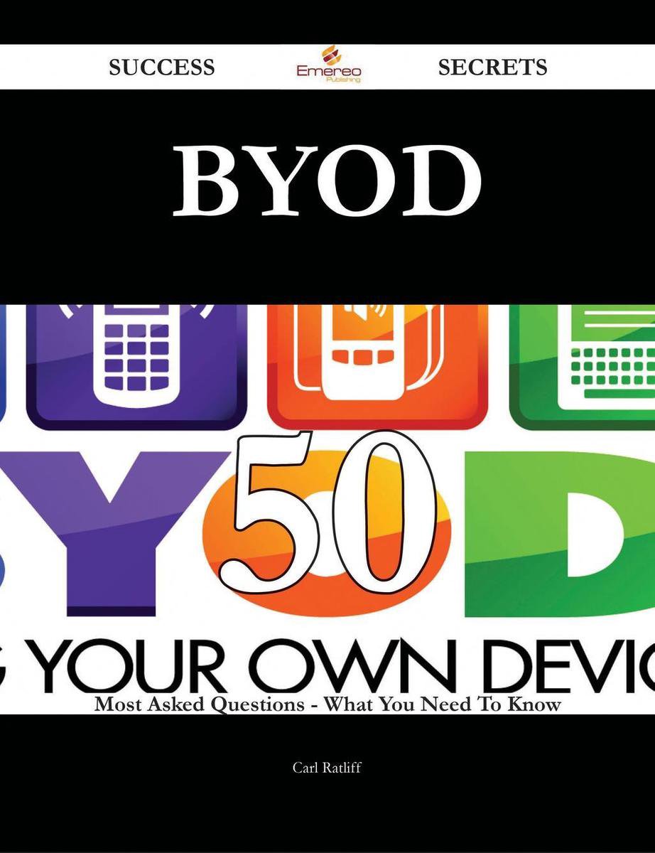 Byod 50 Success Secrets - 50 Most Asked Questions On Byod - What You Need To Know - Carl Ratliff