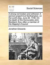 A Strong Rod Broken and Withered. a Sermon Preach'd at Northampton, on the Lord's Day, June 26. 1748. on the Death of the Honourable John Stoddard, Esq; Often a Member of His Majesty's Counci