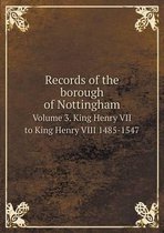 Records of the borough of Nottingham Volume 3. King Henry VII to King Henry VIII 1485-1547