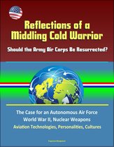 Reflections of a Middling Cold Warrior: Should the Army Air Corps Be Resurrected? The Case for an Autonomous Air Force, World War II, Nuclear Weapons, Aviation Technologies, Personalities, Cultures