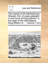 The reports of Sir Bartholomew Shower, Knt. of cases adjudg'd in the Court of King's-Bench, in the reign of His late Majesty King William III. ... Volume 1 of 2