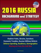 2016 Russia: Background and Strategy - Vladimir Putin, Ukraine, Sanctions, Economic Troubles, Russian Military Reform, Defense Spending, Readiness, Demographics, Moving on From the Cold War