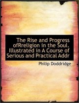 The Rise and Progress Ofrreligion in the Soul. Illustrated in a Course of Serious and Practical Addr