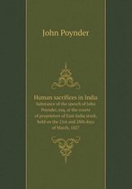 Human sacrifices in India Substance of the speech of John Poynder, esq. at the courts of proprietors of East India stock, held on the 21st and 28th days of March, 1827