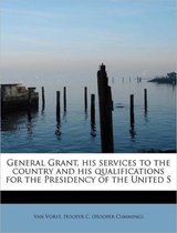 General Grant, His Services to the Country and His Qualifications for the Presidency of the United S