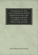 A treatise on the circumstances which determine the rate of wages and the condition of the labouring classes