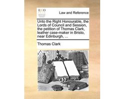 Unto the Right Honourable, the Lords of Council and Session, the Petition of Thomas Clark, Leather Case-Maker in Bristo, Near Edinburgh, ...