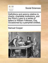 Definitions and axioms relative to charity, charitable institutions, and the Poor's Laws In a series of letters to William Fellowes, Esq Occasioned by a pamphlet entitled,