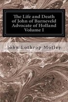 The Life and Death of John of Barneveld Advocate of Holland Volume I