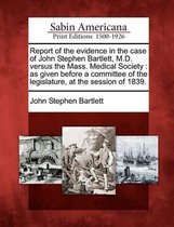 Report of the Evidence in the Case of John Stephen Bartlett, M.D. Versus the Mass. Medical Society