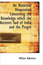 An Historical Disquisition Concerning the Knowledge Which the Ancients Had of India and the Progre