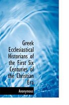 Greek Ecclesiastical Historians of the First Six Centuries of the Christian Era