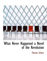 What Never Happened a Novel of the Revolution