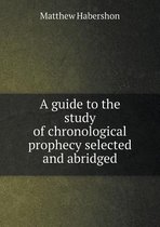 A guide to the study of chronological prophecy selected and abridged