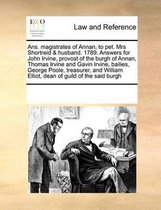 ANS. Magistrates of Annan, to Pet. Mrs Shortreid & Husband. 1789. Answers for John Irvine, Provost of the Burgh of Annan, Thomas Irvine and Gavin Irvine, Bailies, George Poole, Tre