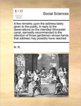 A few remarks upon the address lately given to the public, in reply to the observations on the intended Worcester canal, earnestly recommended to the attention of those gentlemen whose hands 