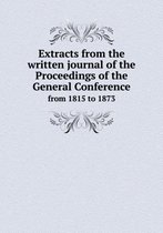 Extracts from the written journal of the Proceedings of the General Conference from 1815 to 1873