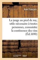 La Jauge Au Pied de Roy, Utile & Necessaire A Toutes Personnes, Connoistre La Continence Des Vins