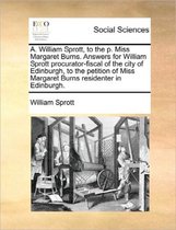 A. William Sprott, to the P. Miss Margaret Burns. Answers for William Sprott Procurator-Fiscal of the City of Edinburgh, to the Petition of Miss Margaret Burns Residenter in Edinburgh.